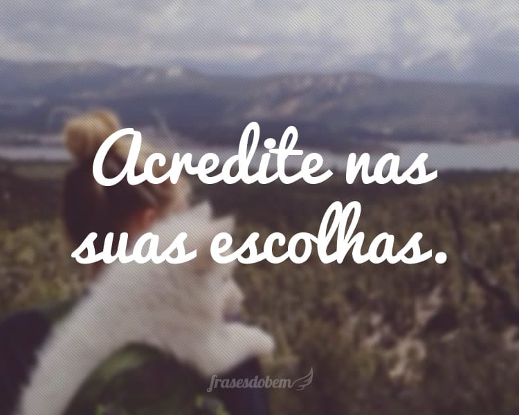 Acredite nas suas escolhas.