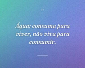 Água: consuma para viver, não viva para consumir.