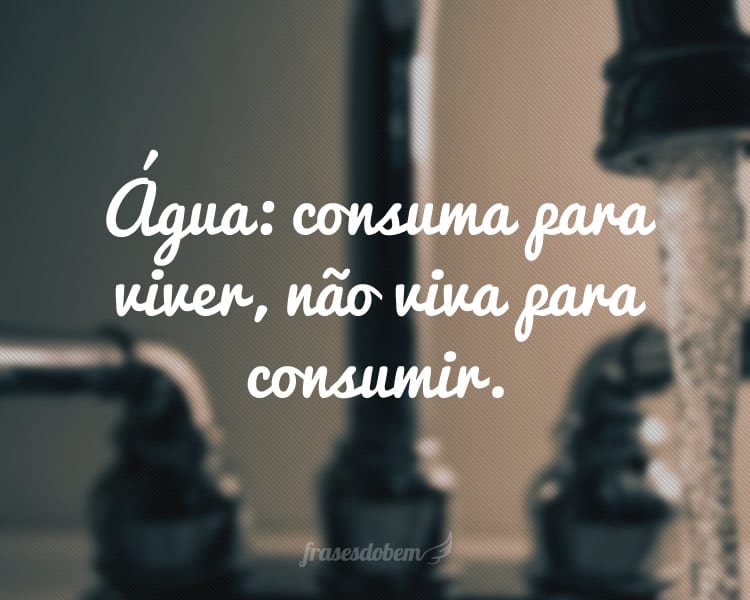 Água: consuma para viver, não viva para consumir.