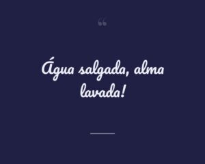 Água salgada, alma lavada!