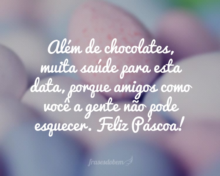 Além de chocolates, muita saúde para esta data, porque amigos como você a gente não pode esquecer. Feliz Páscoa!