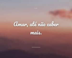 Amar, até não caber mais.