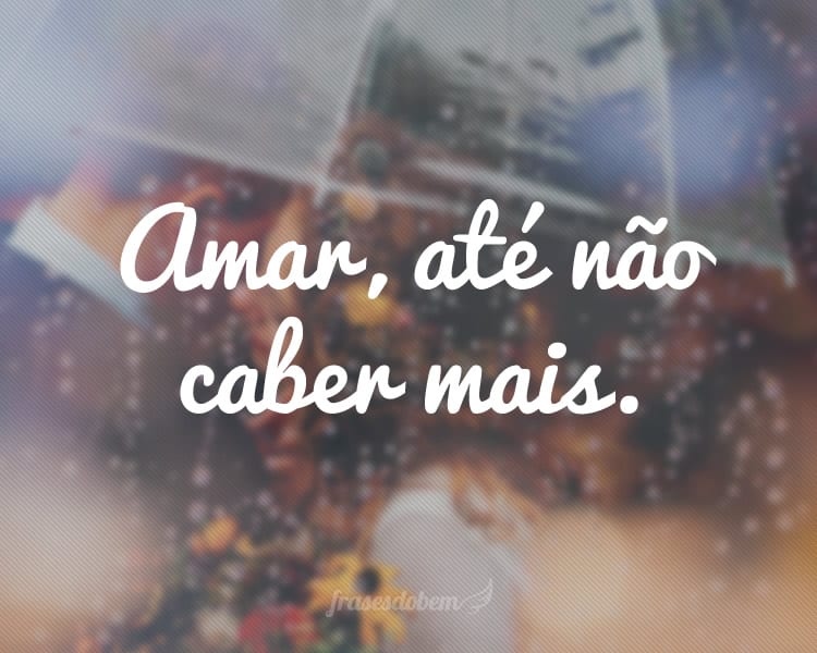 Amar, até não caber mais.