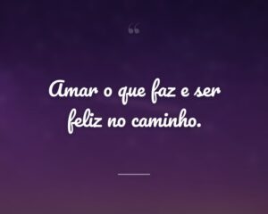 Amar o que faz e ser feliz no caminho.