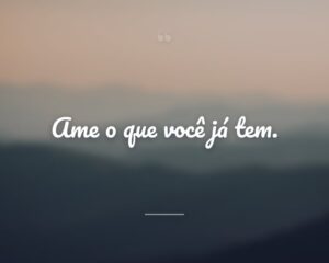 Ame o que você já tem.