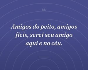 Amigos do peito, amigos fieis, serei seu amigo aqui e no céu.