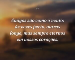 Amigos são como o vento: às vezes perto, outras longe, mas sempre eternos em nossos corações.