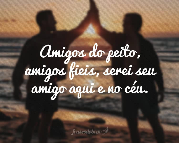 Amigos do peito, amigos fieis, serei seu amigo aqui e no céu.