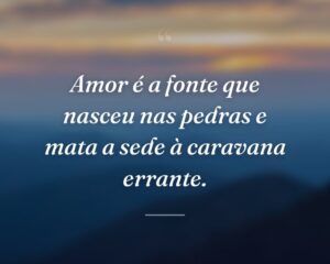 Amor é a fonte que nasceu nas pedras e mata a sede à caravana errante.