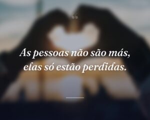 As pessoas não são más, elas só estão perdidas.