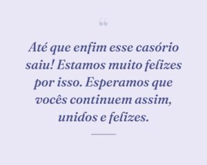 Até que enfim esse casório saiu! Estamos muito felizes por isso. Esperamos que vocês continuem assim, unidos e felizes.
