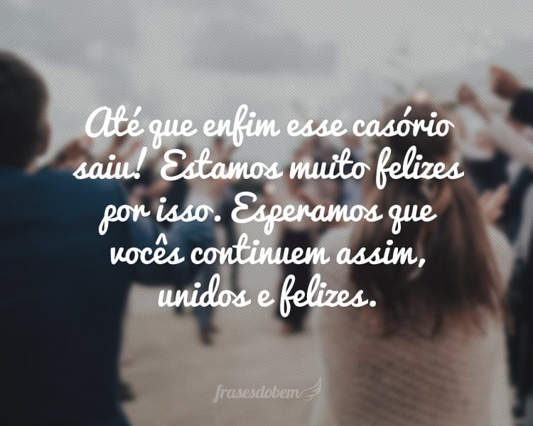 Até que enfim esse casório saiu! Estamos muito felizes por isso. Esperamos que vocês continuem assim, unidos e felizes.