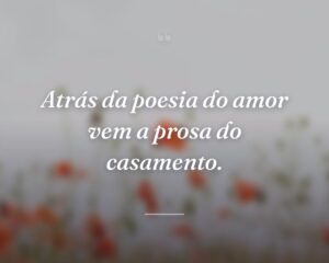 Atrás da poesia do amor vem a prosa do casamento.
