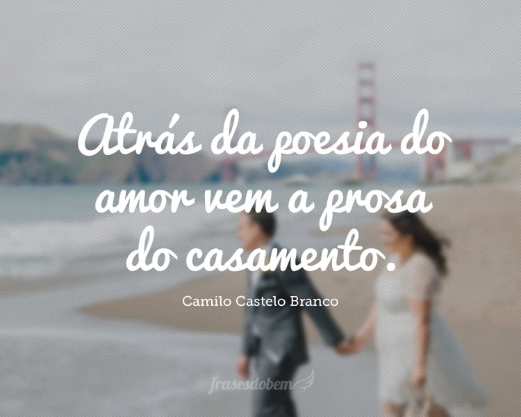 Atrás da poesia do amor vem a prosa do casamento.