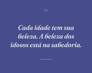 Cada idade tem sua beleza. A beleza dos idosos está na sabedoria.