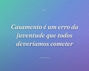 Casamento é um erro da juventude que todos deveríamos cometer