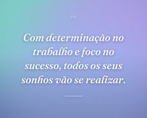 Com determinação no trabalho e foco no sucesso, todos os seus sonhos vão se realizar.