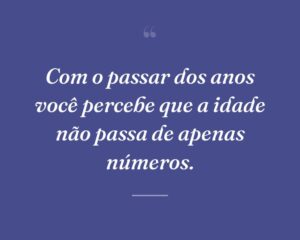 Com o passar dos anos você percebe que a idade não passa de apenas números.