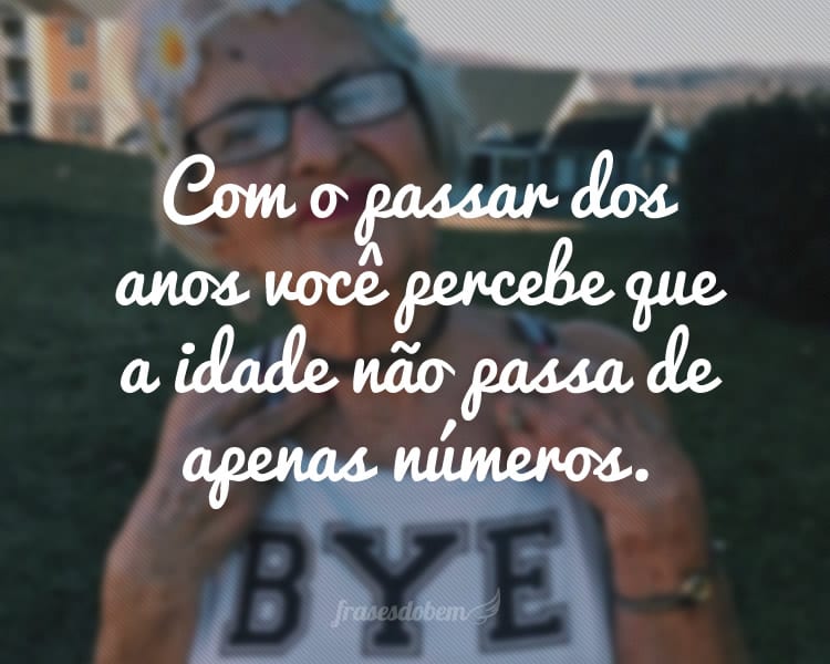 Com o passar dos anos você percebe que a idade não passa de apenas números.