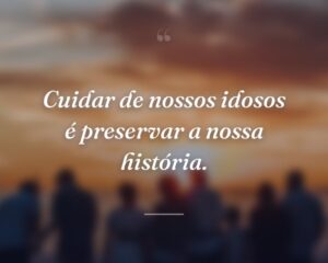Cuidar de nossos idosos é preservar a nossa história.
