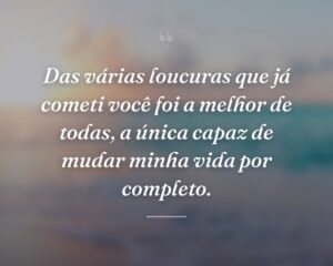 Das várias loucuras que já cometi você foi a melhor de todas, a única capaz de mudar minha vida por completo.