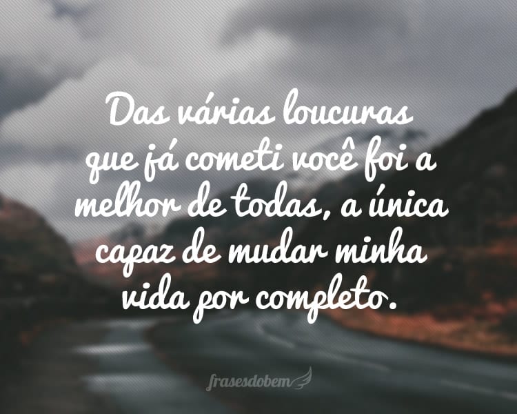 Das várias loucuras que já cometi você foi a melhor de todas, a única capaz de mudar minha vida por completo.