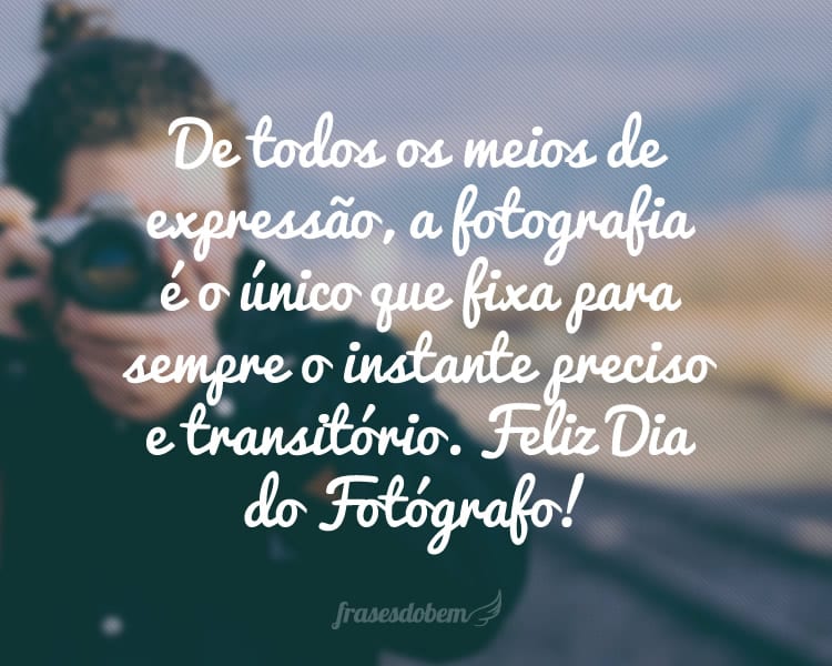 De todos os meios de expressão, a fotografia é o único que fixa para sempre o instante preciso e transitório. Feliz Dia do Fotógrafo!