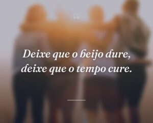 Deixe que o beijo dure, deixe que o tempo cure.