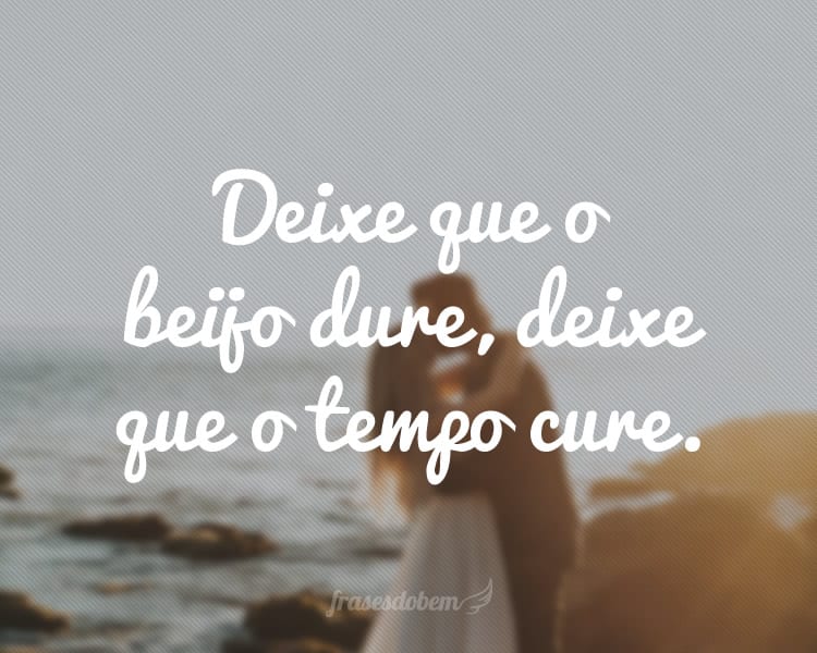 Deixe que o beijo dure, deixe que o tempo cure.