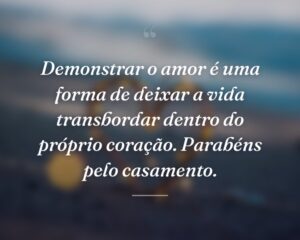 Demonstrar o amor é uma forma de deixar a vida transbordar dentro do próprio coração. Parabéns pelo casamento.