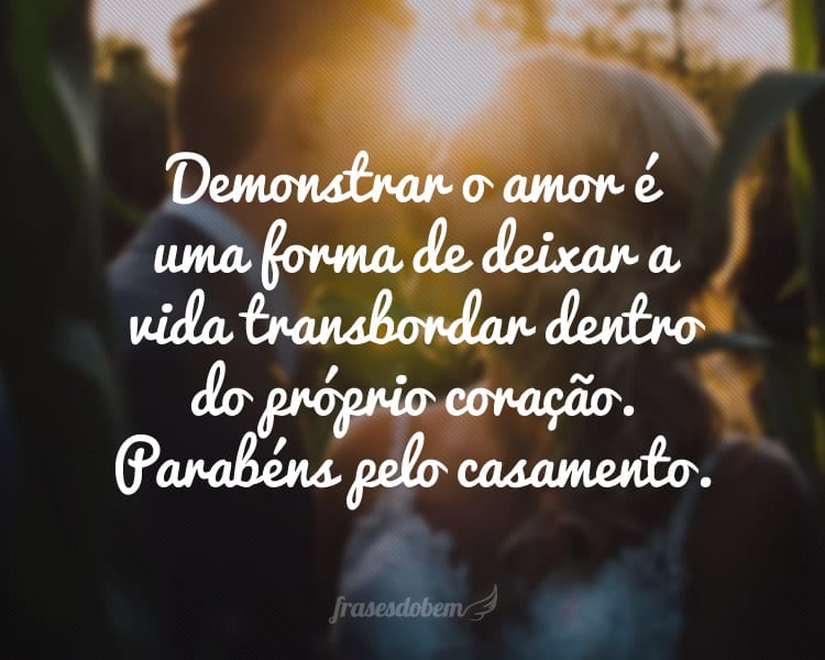 Demonstrar o amor é uma forma de deixar a vida transbordar dentro do próprio coração. Parabéns pelo casamento.