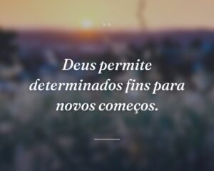 Deus permite determinados fins para novos começos.