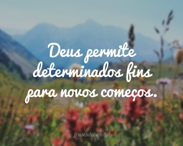 Deus permite determinados fins para novos começos.