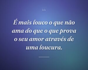 É mais louco o que não ama do que o que prova o seu amor através de uma loucura.