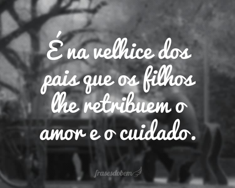 É na velhice dos pais que os filhos lhe retribuem o amor e o cuidado.