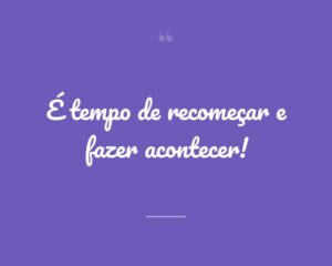 É tempo de recomeçar e fazer acontecer!