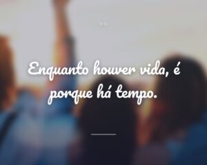 Enquanto houver vida, é porque há tempo.