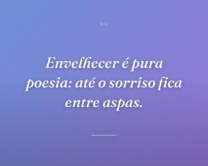 Envelhecer é pura poesia: até o sorriso fica entre aspas.