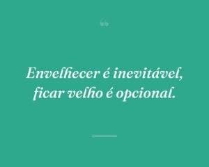Envelhecer é inevitável, ficar velho é opcional.