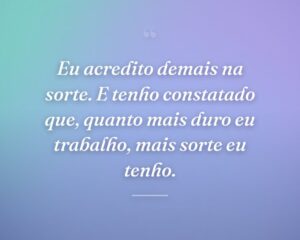 Eu acredito demais na sorte. E tenho constatado que, quanto mais duro eu trabalho, mais sorte eu tenho.