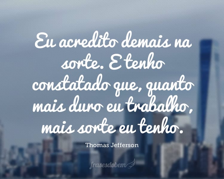 Eu acredito demais na sorte. E tenho constatado que, quanto mais duro eu trabalho, mais sorte eu tenho.