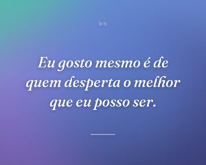 Eu gosto mesmo é de quem desperta o melhor que eu posso ser.