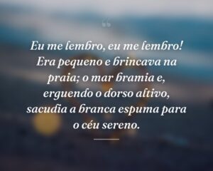 Eu me lembro, eu me lembro! Era pequeno e brincava na praia; o mar bramia e, erguendo o dorso altivo, sacudia a branca espuma para o céu sereno.