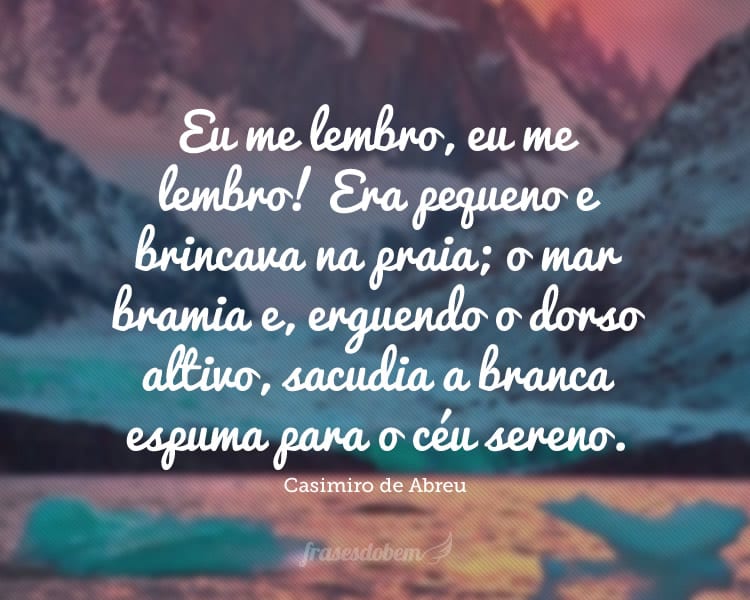 Eu me lembro, eu me lembro! Era pequeno e brincava na praia; o mar bramia e, erguendo o dorso altivo, sacudia a branca espuma para o céu sereno.