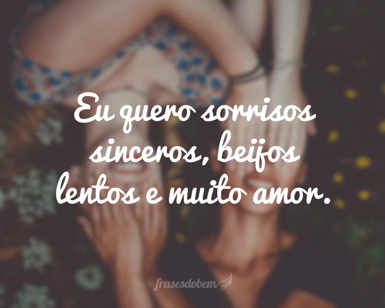 Eu quero sorrisos sinceros, beijos lentos e muito amor.