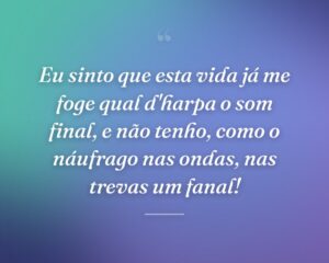 Eu sinto que esta vida já me foge qual d'harpa o som final, e não tenho, como o náufrago nas ondas, nas trevas um fanal!