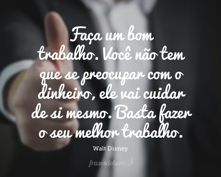 Faça um bom trabalho. Você não tem que se preocupar com o dinheiro, ele vai cuidar de si mesmo. Basta fazer o seu melhor trabalho.