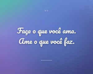 Faça o que você ama. Ame o que você faz.