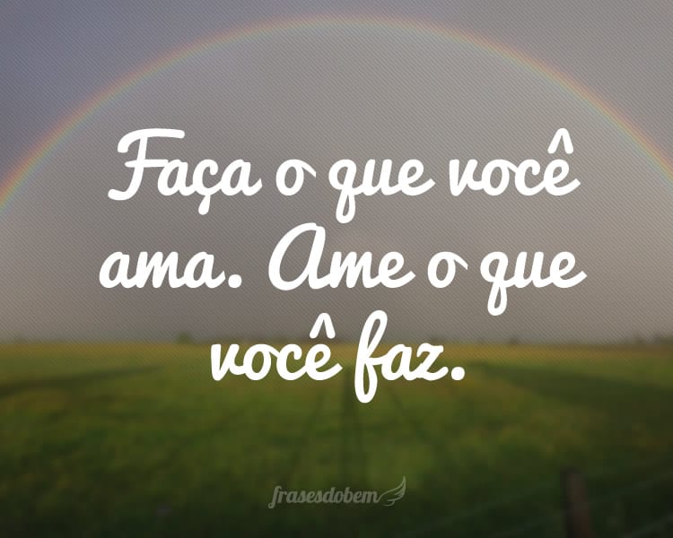 Faça o que você ama. Ame o que você faz.