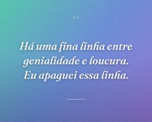 Há uma fina linha entre genialidade e loucura. Eu apaguei essa linha.